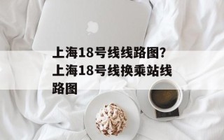 上海18号线线路图？上海18号线换乘站线路图
