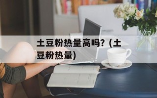 土豆粉热量高吗？(土豆粉热量)