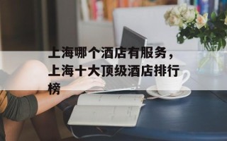 上海哪个酒店有服务，上海十大顶级酒店排行榜