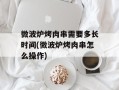 微波炉烤肉串需要多长时间(微波炉烤肉串怎么操作)
