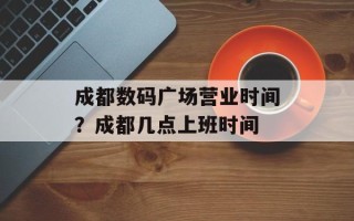 成都数码广场营业时间？成都几点上班时间