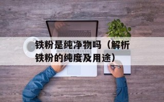 铁粉是纯净物吗（解析铁粉的纯度及用途）