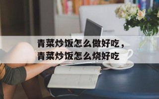 青菜炒饭怎么做好吃，青菜炒饭怎么烧好吃