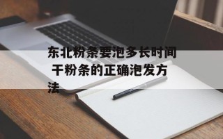 东北粉条要泡多长时间 干粉条的正确泡发方法