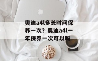奥迪a4l多长时间保养一次？奥迪a4l一年保养一次可以吗