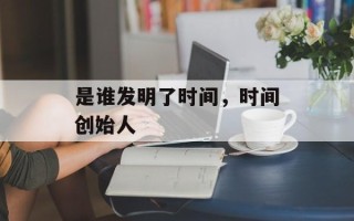 是谁发明了时间，时间创始人