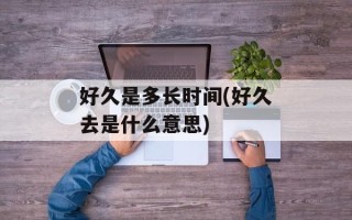 好久是多长时间(好久去是什么意思)