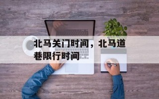 北马关门时间，北马道巷限行时间
