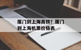 厦门到上海高铁？厦门到上海机票价格表