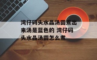 湾仔码头水晶汤圆煮出来汤是蓝色的 湾仔码头水晶汤圆怎么煮
