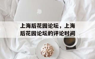 上海后花园论坛，上海后花园论坛的评论时间