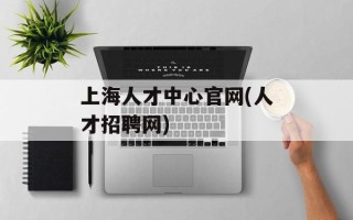 上海人才中心官网(人才招聘网)