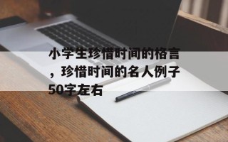 小学生珍惜时间的格言，珍惜时间的名人例子50字左右
