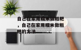 自己在家用糯米做糍粑，自己在家用糯米做糍粑的方法