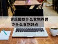 胃反酸吃什么食物养胃 吃什么食物好点