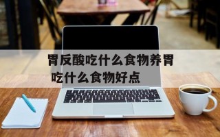 胃反酸吃什么食物养胃 吃什么食物好点