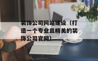 装饰公司网站建设（打造一个专业且精美的装饰公司官网）