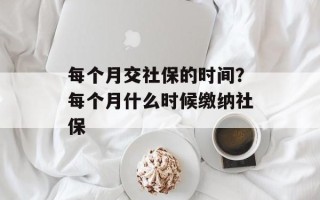 每个月交社保的时间？每个月什么时候缴纳社保
