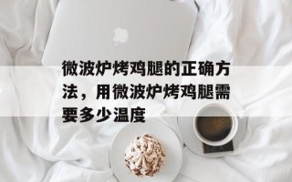 微波炉烤鸡腿的正确方法，用微波炉烤鸡腿需要多少温度