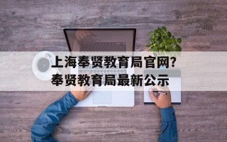 上海奉贤教育局官网？奉贤教育局最新公示