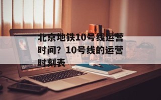 北京地铁10号线运营时间？10号线的运营时刻表
