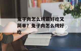 兔子肉怎么炖最好吃又简单？兔子肉怎么炖好吃