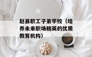 赵县职工子弟学校（培养未来职场精英的优质教育机构）