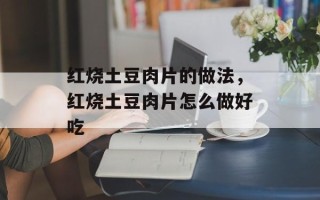 红烧土豆肉片的做法，红烧土豆肉片怎么做好吃