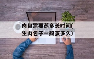 肉包需要蒸多长时间(生肉包子一般蒸多久)