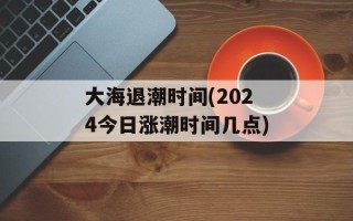 大海退潮时间(2024今日涨潮时间几点)