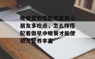 晚餐营养搭配丰富两小朋友多吃点，怎么样搭配着做早中晚餐才能使幼儿营养丰富