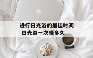 进行日光浴的最佳时间 日光浴一次晒多久