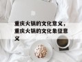 重庆火锅的文化意义，重庆火锅的文化象征意义