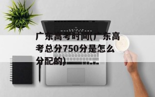 广东高考时间(广东高考总分750分是怎么分配的)