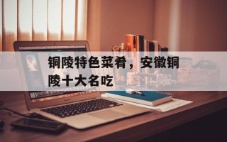 铜陵特色菜肴，安徽铜陵十大名吃