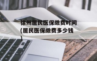 徐州居民医保缴费时间(居民医保缴费多少钱)
