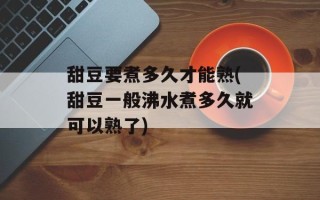 甜豆要煮多久才能熟(甜豆一般沸水煮多久就可以熟了)