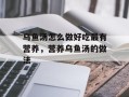 乌鱼汤怎么做好吃最有营养，营养乌鱼汤的做法