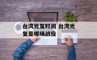 台湾光复时间 台湾光复是哪场战役