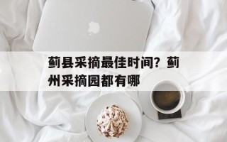 蓟县采摘最佳时间？蓟州采摘园都有哪