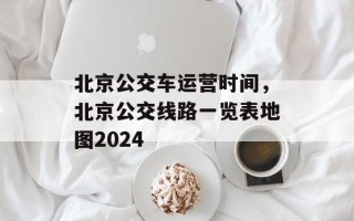 北京公交车运营时间，北京公交线路一览表地图2024
