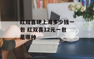 红双喜硬上海多少钱一包 红双喜12元一包是哪种