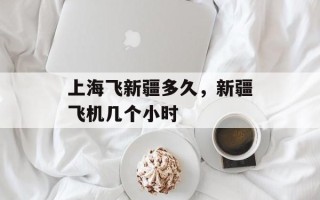 上海飞新疆多久，新疆飞机几个小时