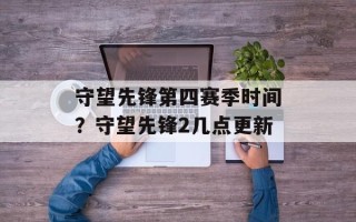 守望先锋第四赛季时间？守望先锋2几点更新