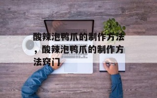 酸辣泡鸭爪的制作方法，酸辣泡鸭爪的制作方法窍门