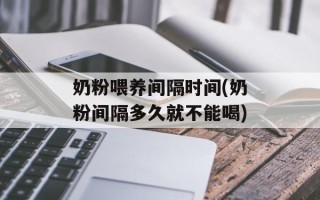 奶粉喂养间隔时间(奶粉间隔多久就不能喝)