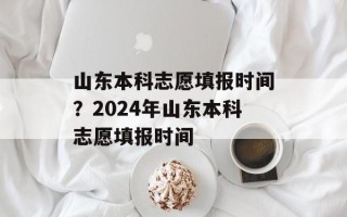 山东本科志愿填报时间？2024年山东本科志愿填报时间
