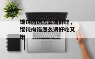 馄饨肉馅怎么调好吃，馄饨肉馅怎么调好吃又嫩
