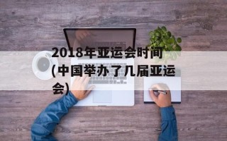 2018年亚运会时间(中国举办了几届亚运会)