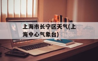 上海市长宁区天气(上海中心气象台)